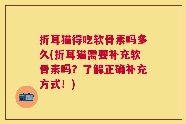 折耳猫得吃软骨素吗多久(折耳猫需要补充软骨素吗？了解正确补充方式！)