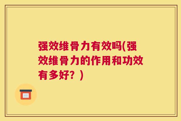 强效维骨力有效吗(强效维骨力的作用和功效有多好？)