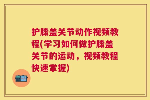 护膝盖关节动作视频教程(学习如何做护膝盖关节的运动，视频教程快速掌握)
