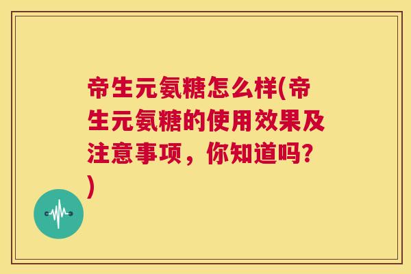 帝生元氨糖怎么样(帝生元氨糖的使用效果及注意事项，你知道吗？)