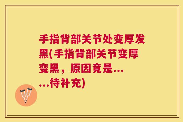 手指背部关节处变厚发黑(手指背部关节变厚变黑，原因竟是......待补充)