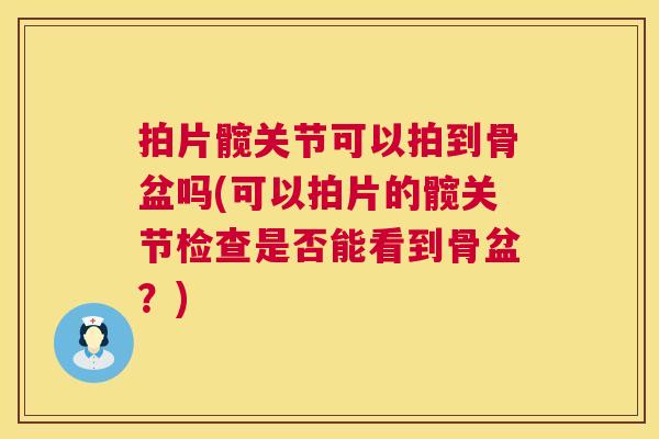 拍片髋关节可以拍到骨盆吗(可以拍片的髋关节检查是否能看到骨盆？)