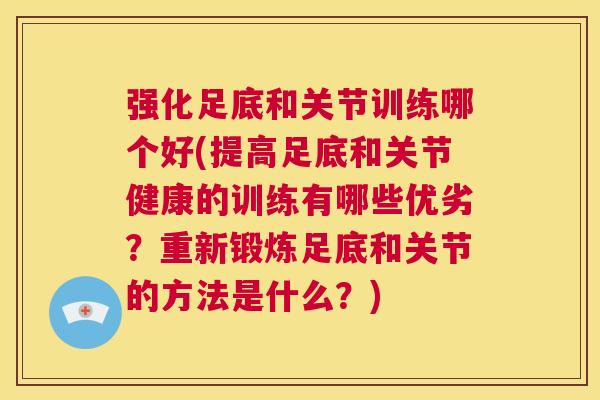 强化足底和关节训练哪个好(提高足底和关节健康的训练有哪些优劣?重新锻炼足底和关节的方法是什么?) 强化足底和关节训练哪个好(提高足底和关节健康的训练有哪些优劣?重新锻炼足底和关节的方法是什么?)