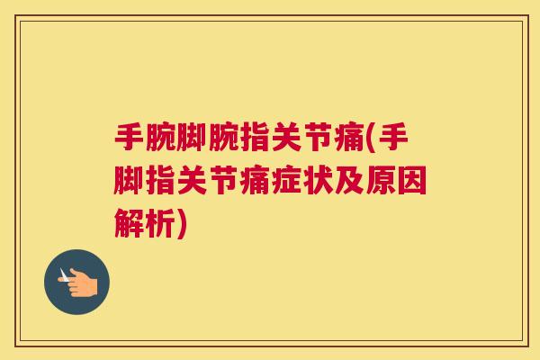 手腕脚腕指关节痛(手脚指关节痛症状及原因解析)