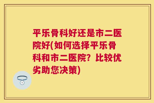 平乐骨科好还是市二医院好(如何选择平乐骨科和市二医院？比较优劣助您决策)