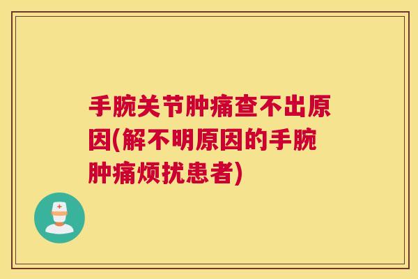 手腕关节肿痛查不出原因(解不明原因的手腕肿痛烦扰患者)