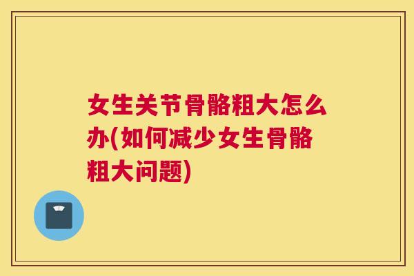 女生关节骨骼粗大怎么办(如何减少女生骨骼粗大问题)