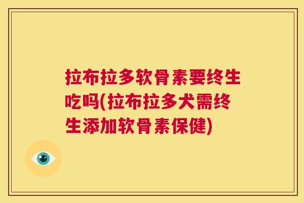 拉布拉多软骨素要终生吃吗(拉布拉多犬需终生添加软骨素保健)