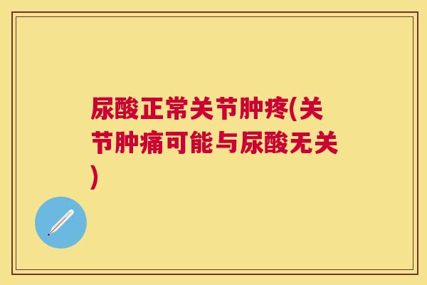 尿酸正常关节肿疼(关节肿痛可能与尿酸无关)