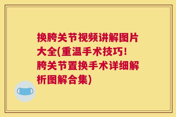 换胯关节视频讲解图片大全(重温手术技巧！胯关节置换手术详细解析图解合集)