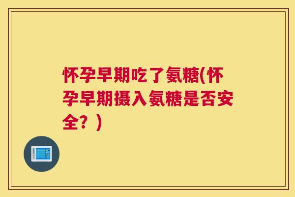 怀孕早期吃了氨糖(怀孕早期摄入氨糖是否安全？)