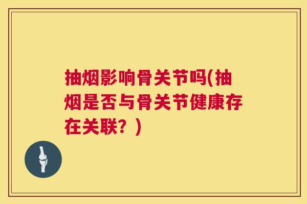 抽烟影响骨关节吗(抽烟是否与骨关节健康存在关联？)