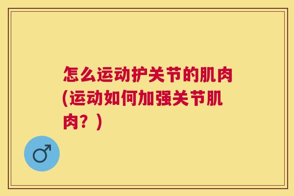怎么运动护关节的肌肉(运动如何加强关节肌肉？)