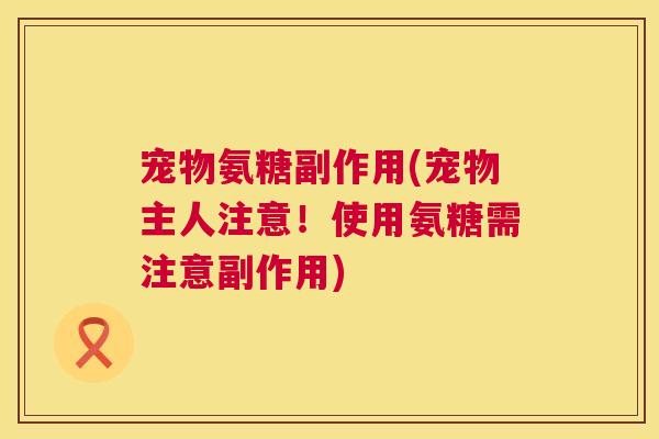 宠物氨糖副作用(宠物主人注意！使用氨糖需注意副作用)
