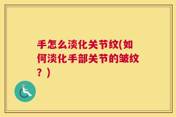 手怎么淡化关节纹(如何淡化手部关节的皱纹？)