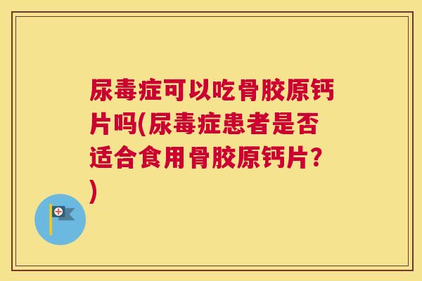 尿毒症可以吃骨胶原钙片吗(尿毒症患者是否适合食用骨胶原钙片？)
