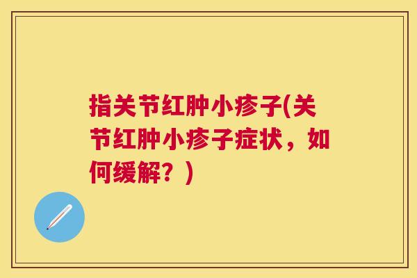 指关节红肿小疹子(关节红肿小疹子症状，如何缓解？)