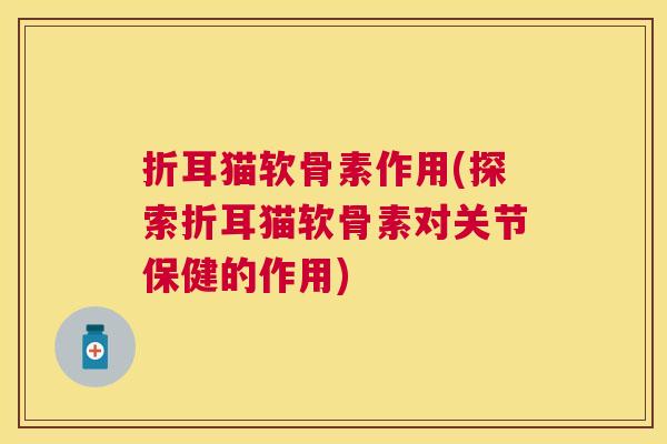 折耳猫软骨素作用(探索折耳猫软骨素对关节保健的作用)