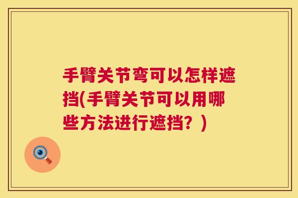手臂关节弯可以怎样遮挡(手臂关节可以用哪些方法进行遮挡？)