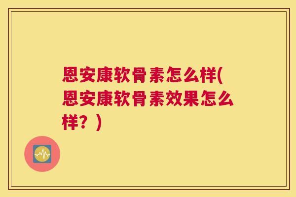 恩安康软骨素怎么样(恩安康软骨素效果怎么样？)