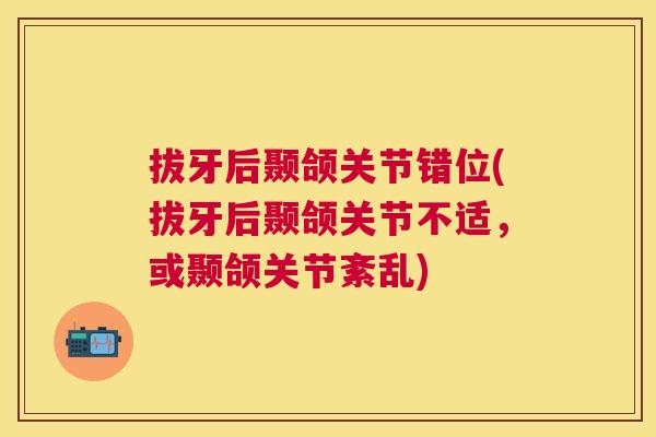 拔牙后颞颌关节错位(拔牙后颞颌关节不适，或颞颌关节紊乱)