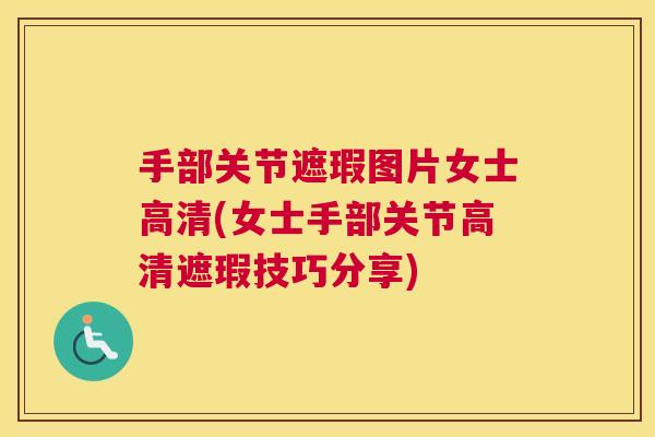 手部关节遮瑕图片女士高清(女士手部关节高清遮瑕技巧分享)