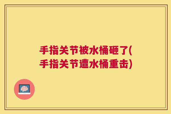 手指关节被水桶砸了(手指关节遭水桶重击)