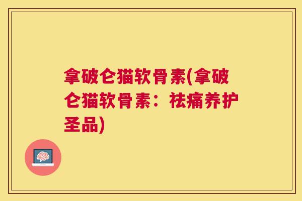 拿破仑猫软骨素(拿破仑猫软骨素：祛痛养护圣品)