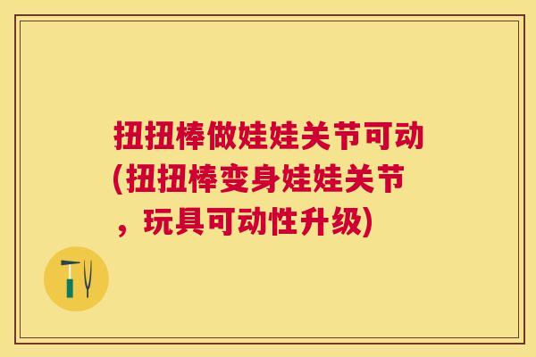 扭扭棒做娃娃关节可动(扭扭棒变身娃娃关节，玩具可动性升级)