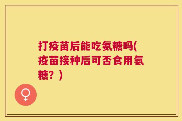 打疫苗后能吃氨糖吗(疫苗接种后可否食用氨糖？)