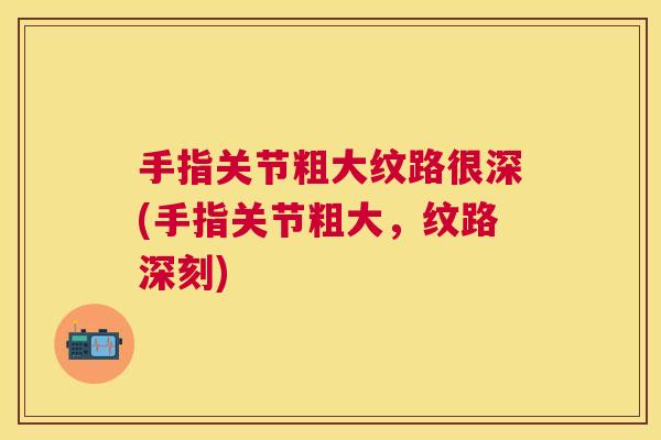 手指关节粗大纹路很深(手指关节粗大，纹路深刻)