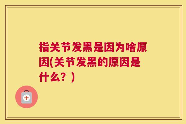 指关节发黑是因为啥原因(关节发黑的原因是什么？)