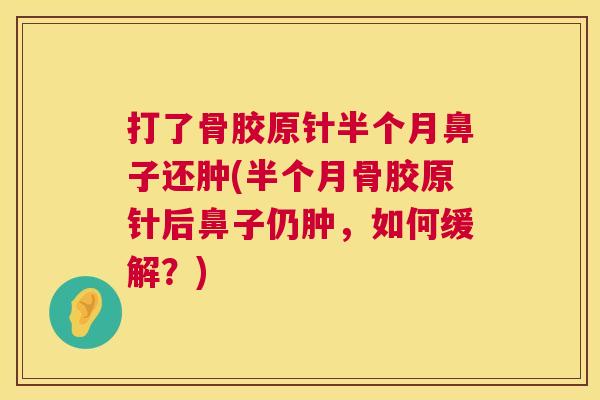打了骨胶原针半个月鼻子还肿(半个月骨胶原针后鼻子仍肿，如何缓解？)