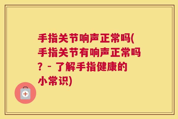 手指关节响声正常吗(手指关节有响声正常吗？- 了解手指健康的小常识)
