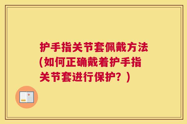护手指关节套佩戴方法(如何正确戴着护手指关节套进行保护？)