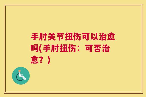 手肘关节扭伤可以愈吗(手肘扭伤：可否愈？)