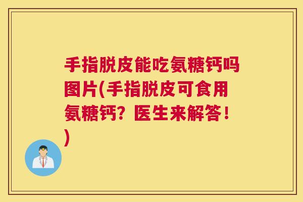 手指脱皮能吃氨糖钙吗图片(手指脱皮可食用氨糖钙？医生来解答！)