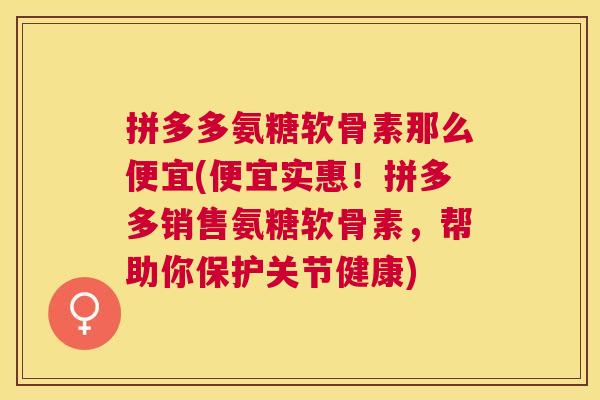 拼多多氨糖软骨素那么便宜(便宜实惠！拼多多销售氨糖软骨素，帮助你保护关节健康)