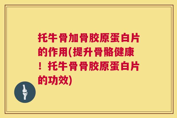 托牛骨加骨胶原蛋白片的作用(提升骨骼健康！托牛骨骨胶原蛋白片的功效)