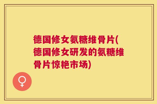 德国修女氨糖维骨片(德国修女研发的氨糖维骨片惊艳市场)