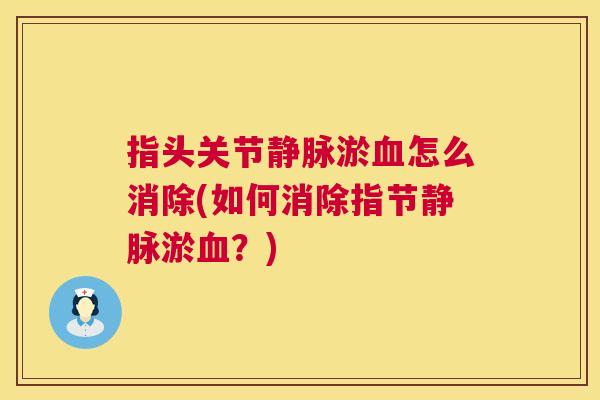指头关节静脉淤怎么消除(如何消除指节静脉淤？)