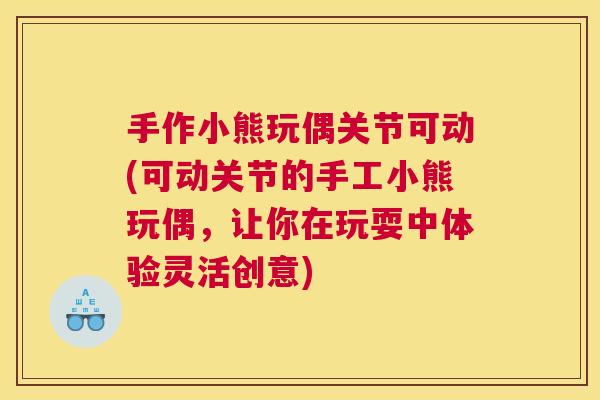 手作小熊玩偶关节可动(可动关节的手工小熊玩偶，让你在玩耍中体验灵活创意)