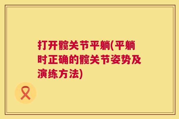打开髋关节平躺(平躺时正确的髋关节姿势及演练方法)