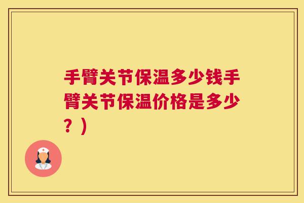 手臂关节保温多少钱手臂关节保温价格是多少？)