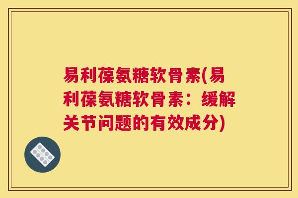 易利葆氨糖软骨素(易利葆氨糖软骨素：缓解关节问题的有效成分)