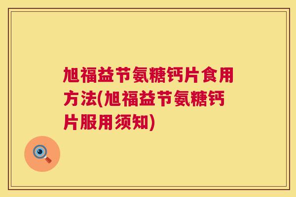 旭福益节氨糖钙片食用方法(旭福益节氨糖钙片服用须知)