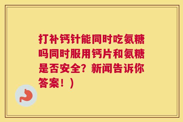 打补钙针能同时吃氨糖吗同时服用钙片和氨糖是否安全？新闻告诉你答案！)