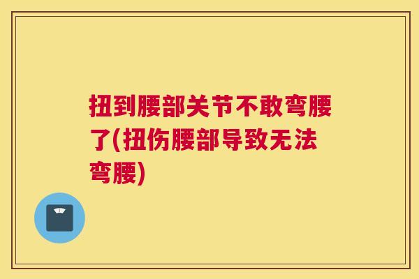 扭到腰部关节不敢弯腰了(扭伤腰部导致无法弯腰)