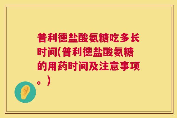 普利德盐酸氨糖吃多长时间(普利德盐酸氨糖的用药时间及注意事项。)