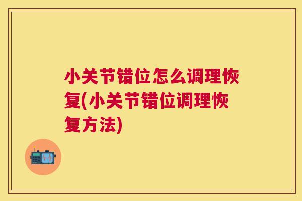 小关节错位怎么调理恢复(小关节错位调理恢复方法)